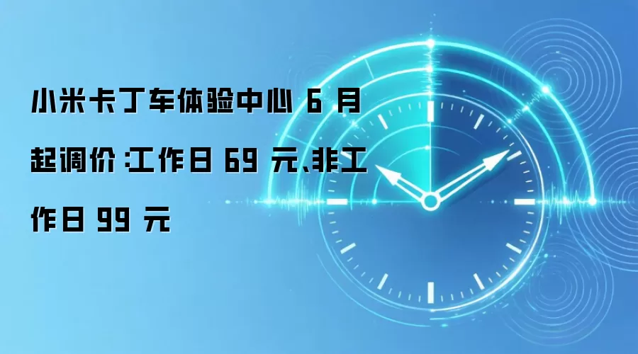 小米卡丁车体验中心 6 月起调价:工作日 69 元、非工作日 99 元