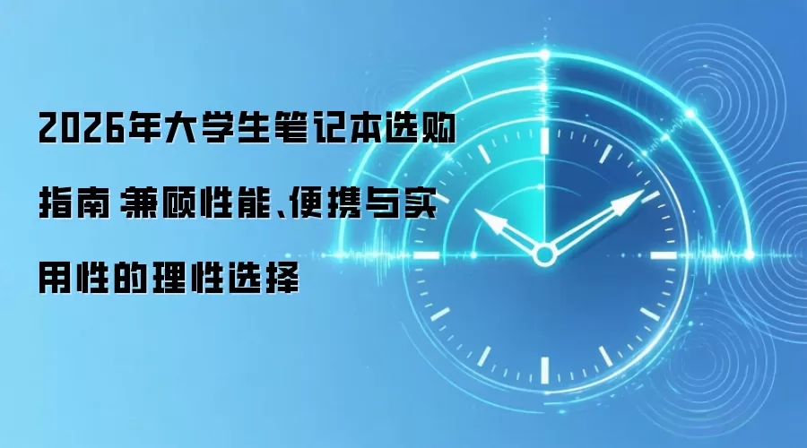 2026年大学生笔记本选购指南:兼顾性能、便携与实用性的理性选择