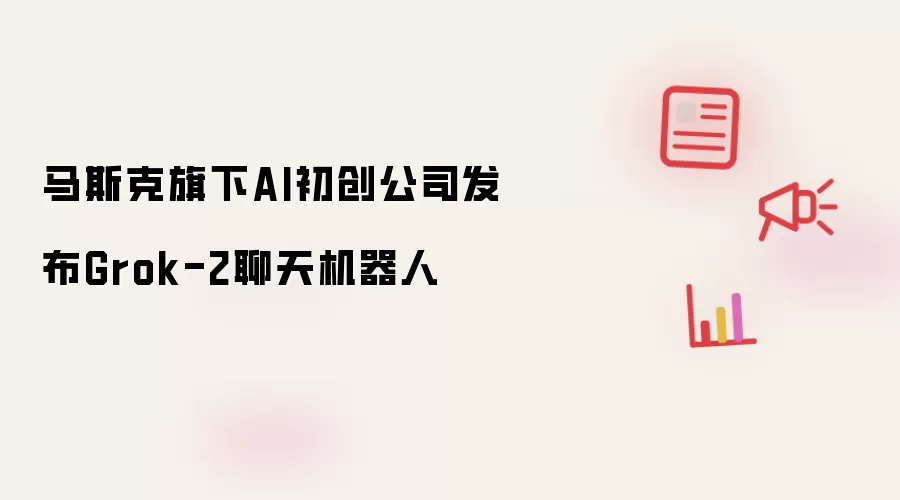 马斯克旗下AI初创公司发布Grok-2聊天机器人