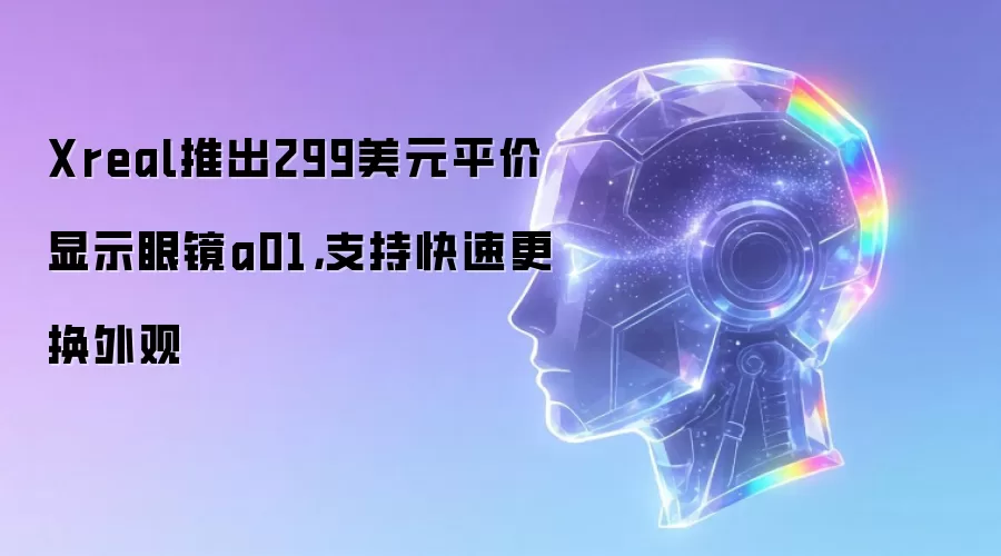 Xreal推出299美元平价显示眼镜a01,支持快速更换外观
