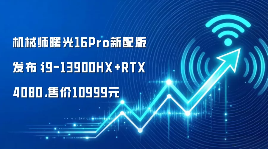 机械师曙光16Pro新配版发布:i9-13900HX+RTX 4080,售价10999元