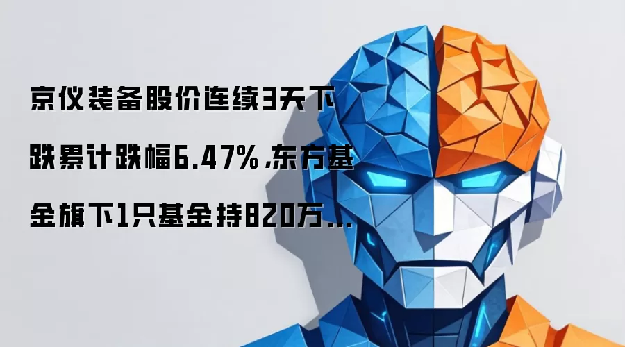 京仪装备股价连续3天下跌累计跌幅6.47%,东方基金旗下1只基金持820万股,浮亏损失8199.98万元