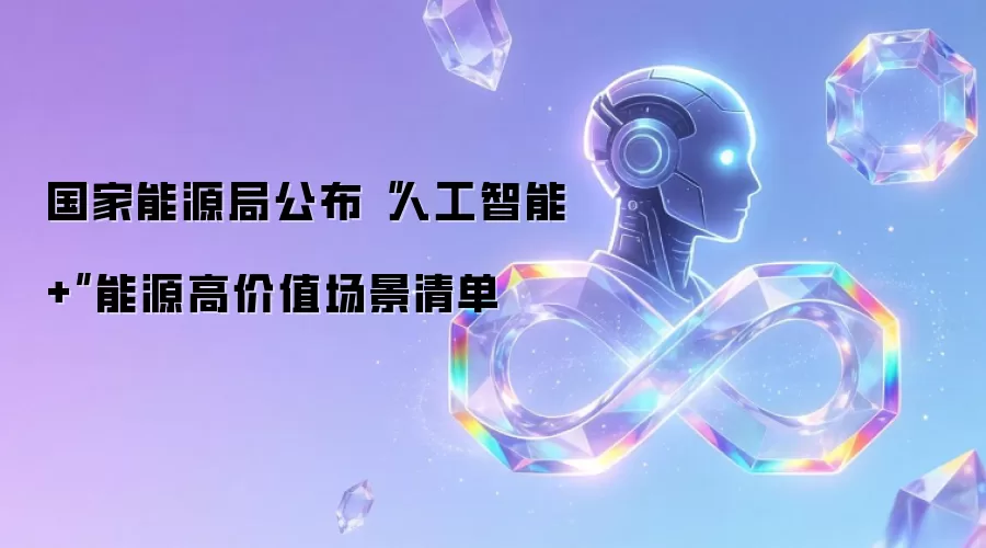 国家能源局公布“人工智能+”能源高价值场景清单