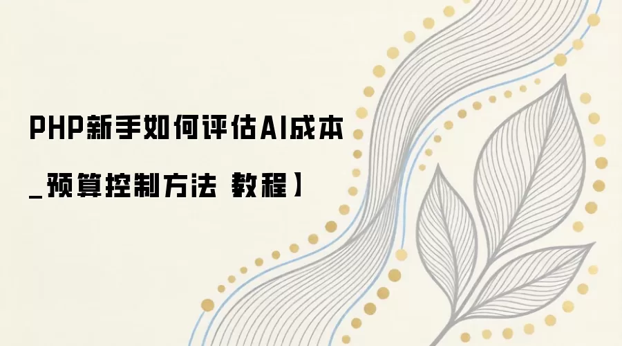 PHP新手如何评估AI成本_预算控制方法【教程】