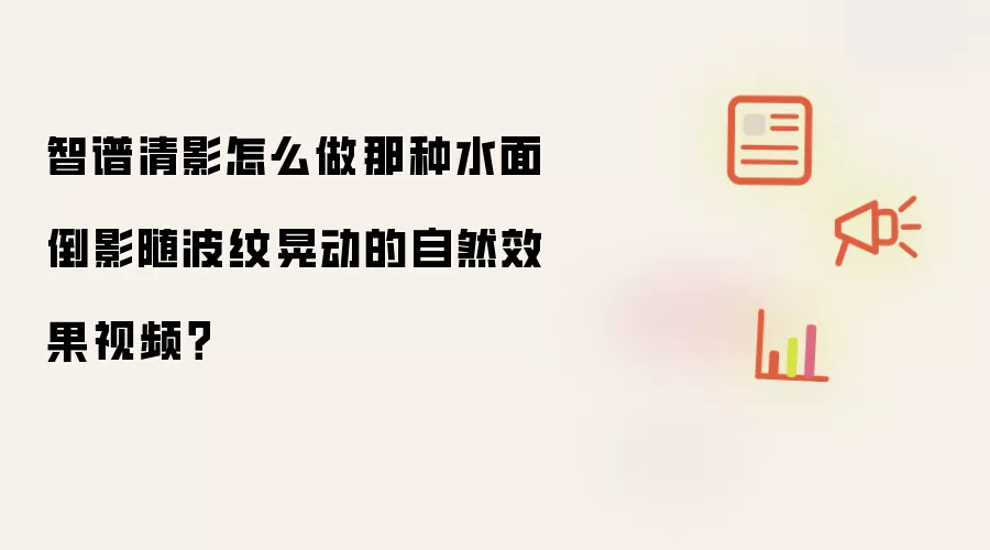 智谱清影怎么做那种水面倒影随波纹晃动的自然效果视频?