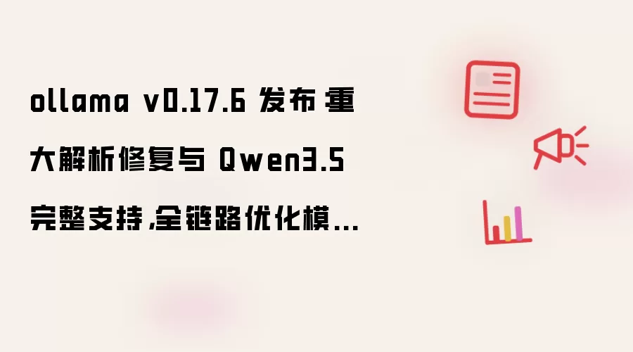 ollama v0.17.6 发布:重大解析修复与 Qwen3.5 完整支持,全链路优化模型渲染与工具调用