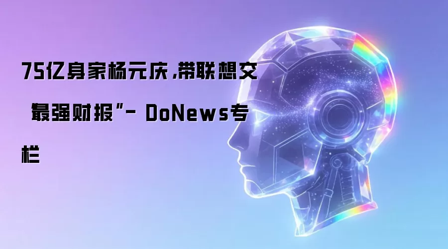75亿身家杨元庆,带联想交“最强财报”- DoNews专栏
