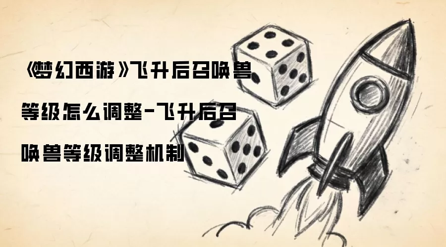 《梦幻西游》飞升后召唤兽等级怎么调整-飞升后召唤兽等级调整机制