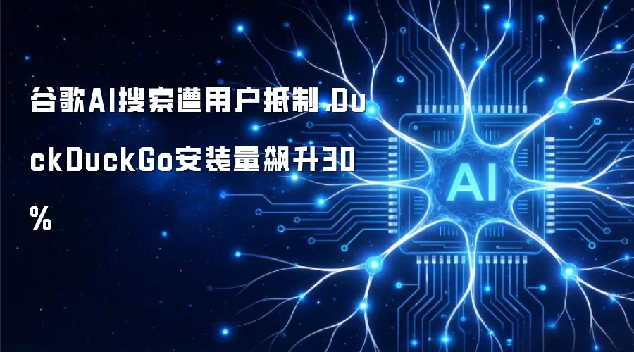 谷歌AI搜索遭用户抵制,DuckDuckGo安装量飙升30%