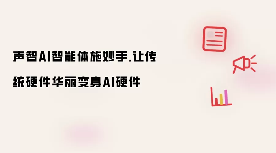 声智AI智能体施妙手,让传统硬件华丽变身AI硬件