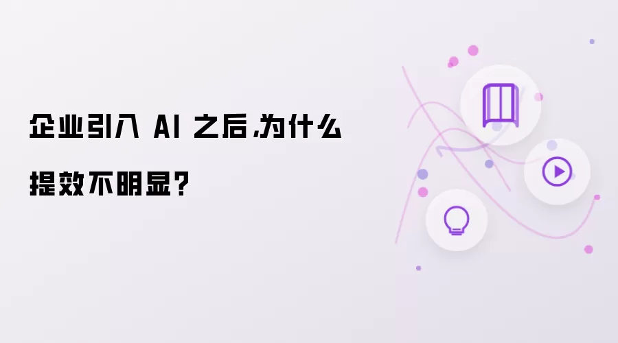 企业引入 AI 之后,为什么提效不明显?