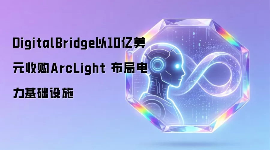 DigitalBridge以10亿美元收购ArcLight 布局电力基础设施