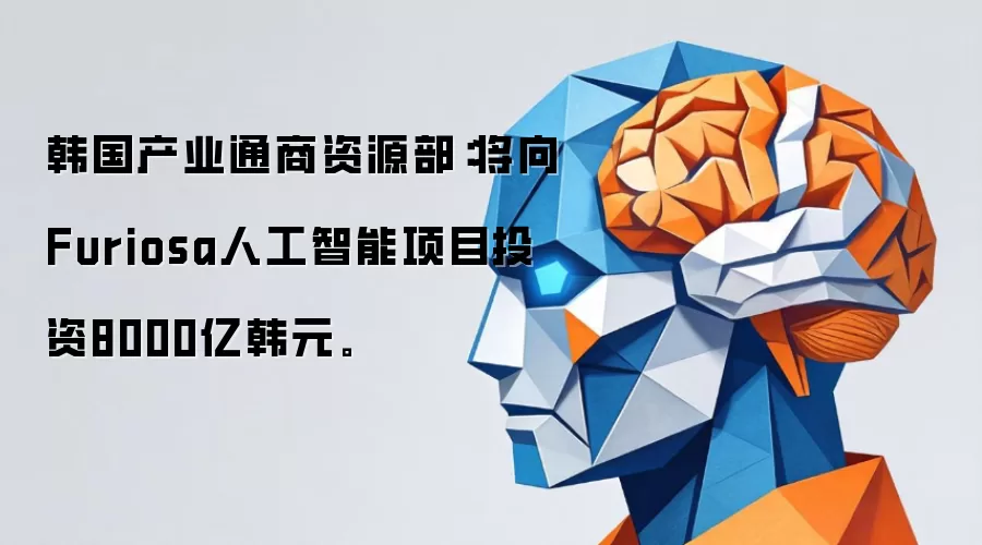 韩国产业通商资源部:将向Furiosa人工智能项目投资8000亿韩元。