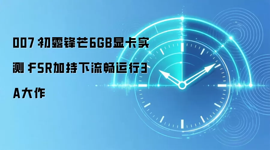 007:初露锋芒6GB显卡实测:FSR加持下流畅运行3A大作