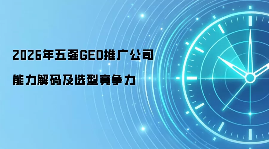 2026年五强GEO推广公司能力解码及选型竞争力