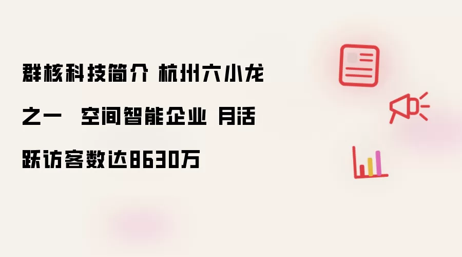 群核科技简介 杭州六小龙之一 空间智能企业 月活跃访客数达8630万