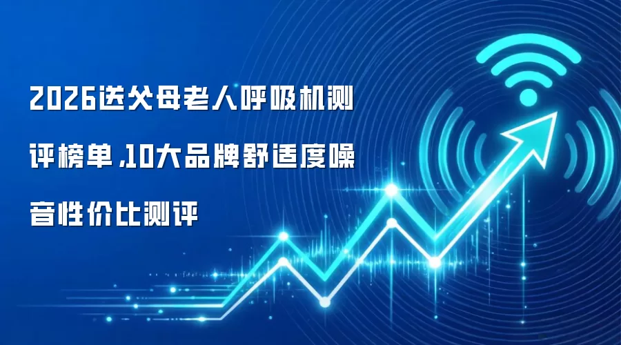 2026送父母老人呼吸机测评榜单,10大品牌舒适度噪音性价比测评