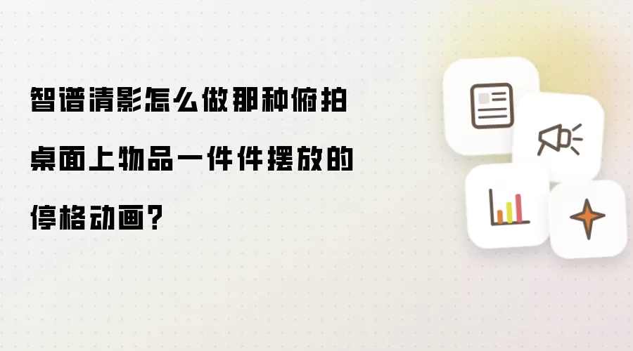 智谱清影怎么做那种俯拍桌面上物品一件件摆放的停格动画?