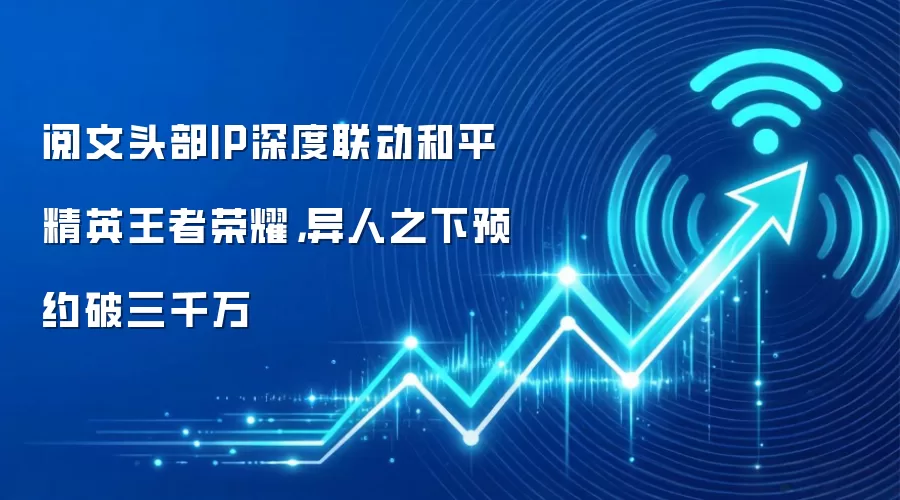 阅文头部IP深度联动和平精英王者荣耀,异人之下预约破三千万