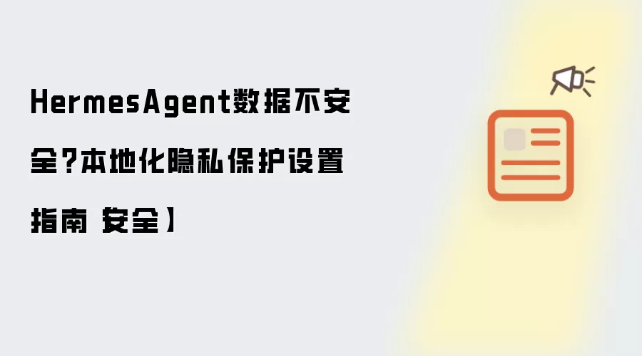 HermesAgent数据不安全？本地化隐私保护设置指南【安全】