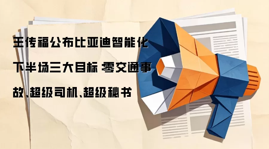 王传福公布比亚迪智能化下半场三大目标:零交通事故、超级司机、超级秘书
