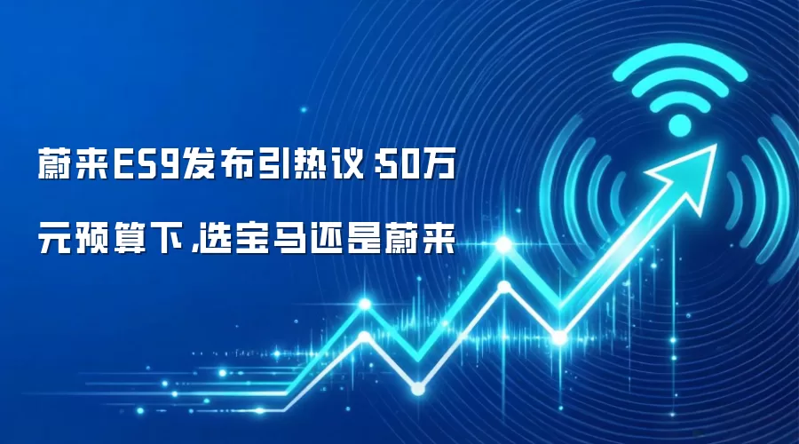 蔚来ES9发布引热议:50万元预算下,选宝马还是蔚来