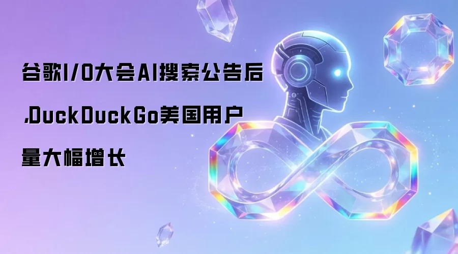 谷歌I/O大会AI搜索公告后,DuckDuckGo美国用户量大幅增长