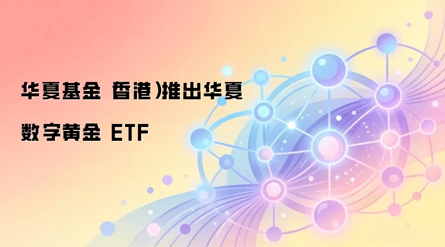 华夏基金(香港)推出华夏数字黄金 ETF