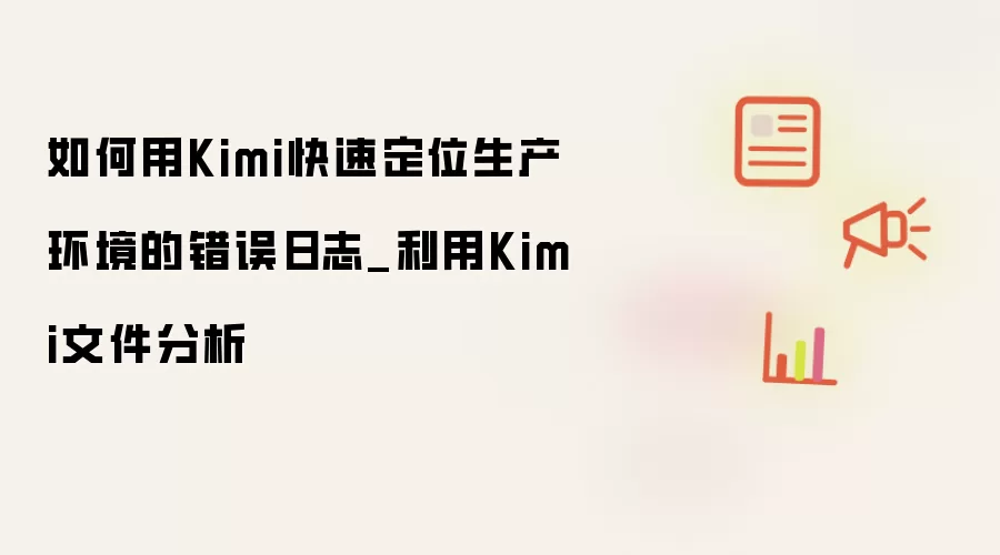 如何用Kimi快速定位生产环境的错误日志_利用Kimi文件分析