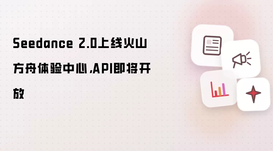 Seedance 2.0上线火山方舟体验中心,API即将开放