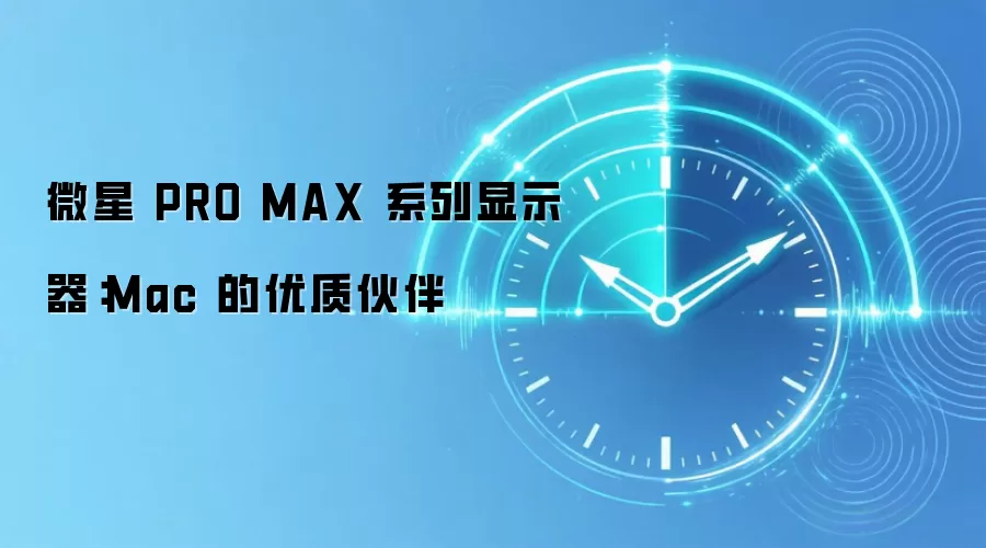 微星 PRO MAX 系列显示器：Mac 的优质伙伴