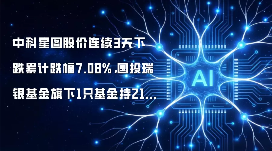 中科星图股价连续3天下跌累计跌幅7.08%,国投瑞银基金旗下1只基金持21.85万股,浮亏损失84.35万元
