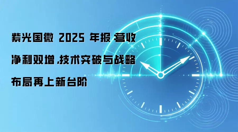 紫光国微 2025 年报:营收净利双增,技术突破与战略布局再上新台阶