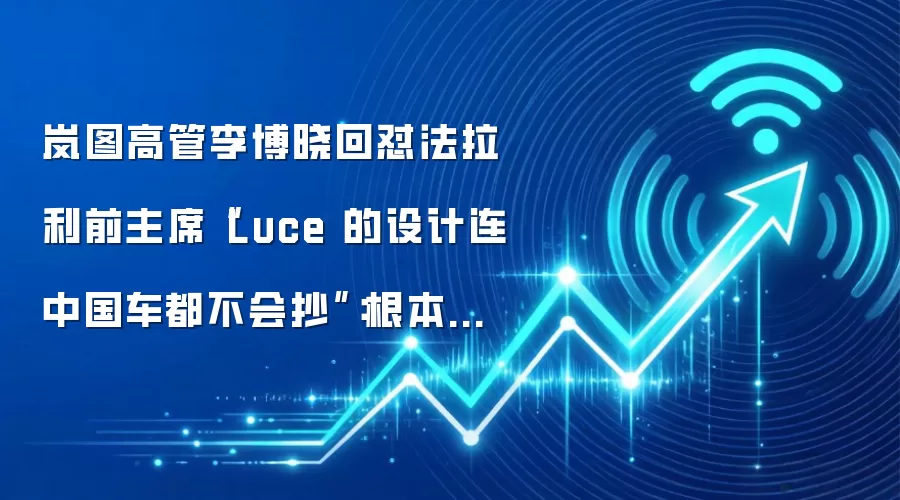 岚图高管李博晓回怼法拉利前主席“Luce 的设计连中国车都不会抄”：根本不屑抄你们