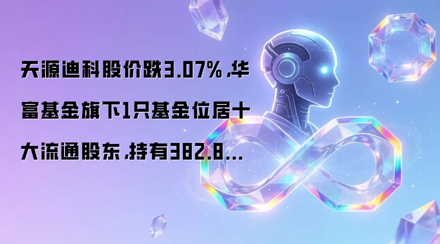 天源迪科股价跌3.07%，华富基金旗下1只基金位居十大流通股东，持有382.82万股浮亏损失145.47万元