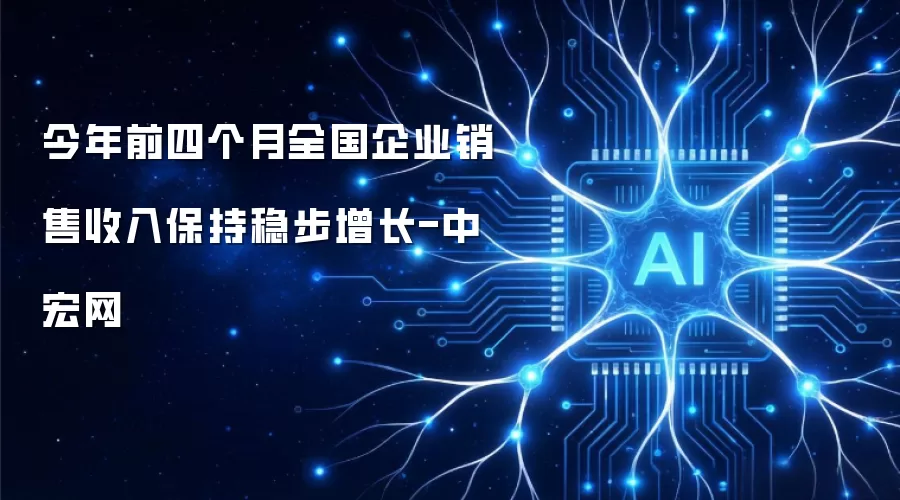 今年前四个月全国企业销售收入保持稳步增长-中宏网