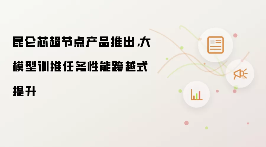 昆仑芯超节点产品推出,大模型训推任务性能跨越式提升