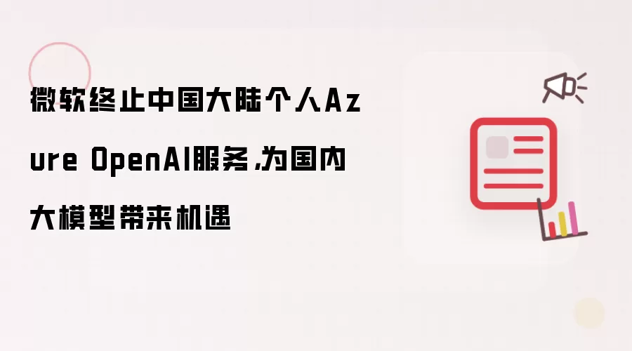 微软终止中国大陆个人Azure OpenAI服务，为国内大模型带来机遇