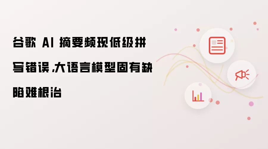 谷歌 AI 摘要频现低级拼写错误,大语言模型固有缺陷难根治