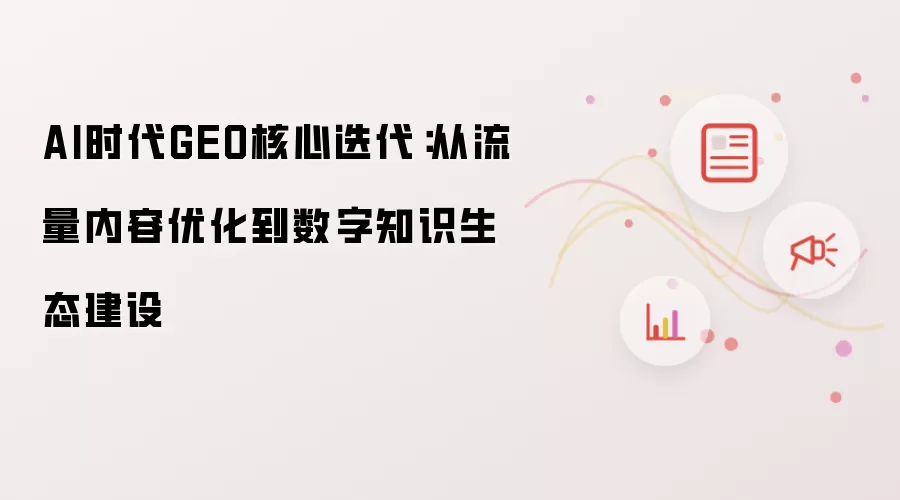 AI时代GEO核心迭代：从流量内容优化到数字知识生态建设