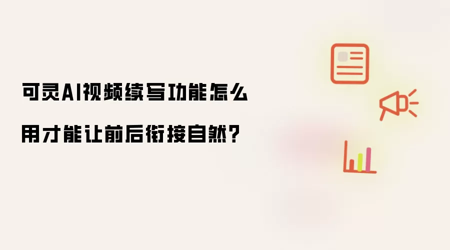 可灵AI视频续写功能怎么用才能让前后衔接自然?