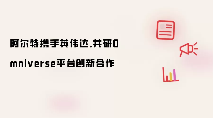 阿尔特携手英伟达,共研Omniverse平台创新合作