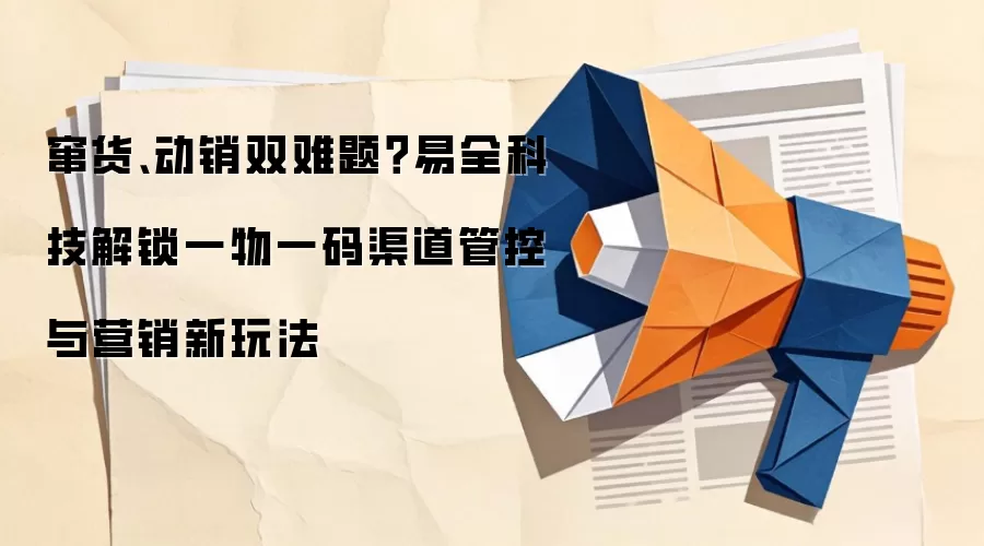 窜货、动销双难题?易全科技解锁一物一码渠道管控与营销新玩法