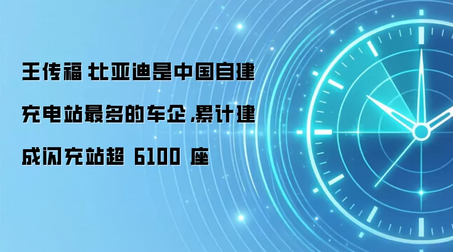 王传福：比亚迪是中国自建充电站最多的车企，累计建成闪充站超 6100 座