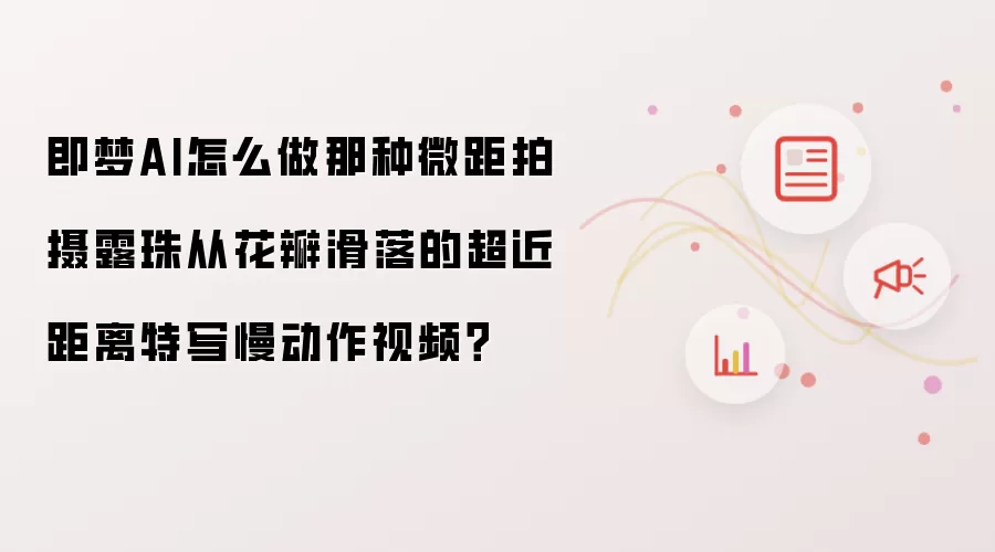 即梦AI怎么做那种微距拍摄露珠从花瓣滑落的超近距离特写慢动作视频？