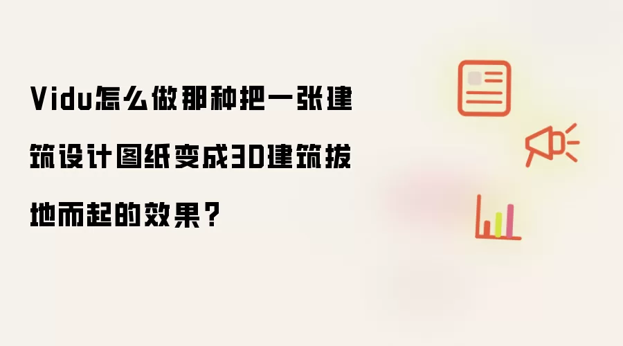 Vidu怎么做那种把一张建筑设计图纸变成3D建筑拔地而起的效果？
