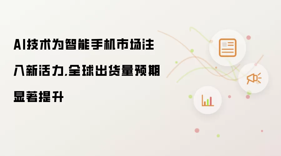 AI技术为智能手机市场注入新活力,全球出货量预期显著提升