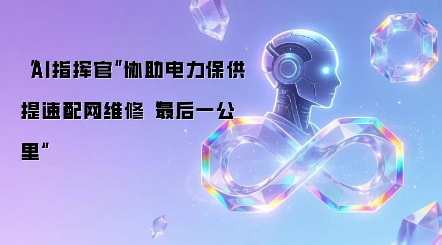 “AI指挥官”协助电力保供 提速配网维修“最后一公里”