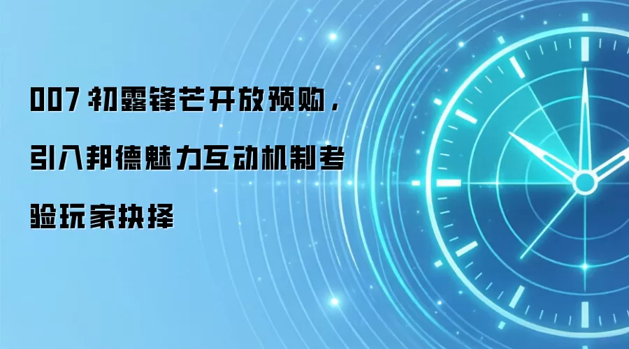 007：初露锋芒开放预购，引入邦德魅力互动机制考验玩家抉择