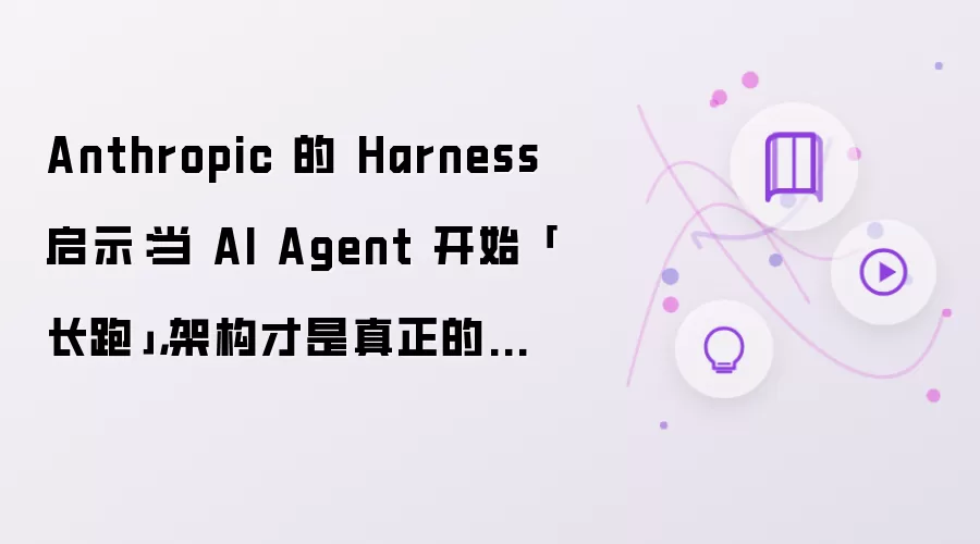 Anthropic 的 Harness 启示:当 AI Agent 开始「长跑」,架构才是真正的天花板